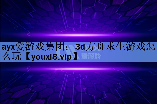 ayx爱游戏集团：3d方舟求生游戏怎么玩