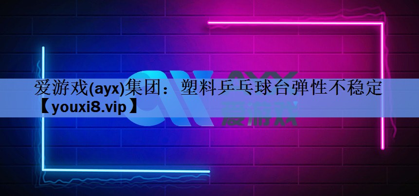 爱游戏(ayx)集团：塑料乒乓球台弹性不稳定