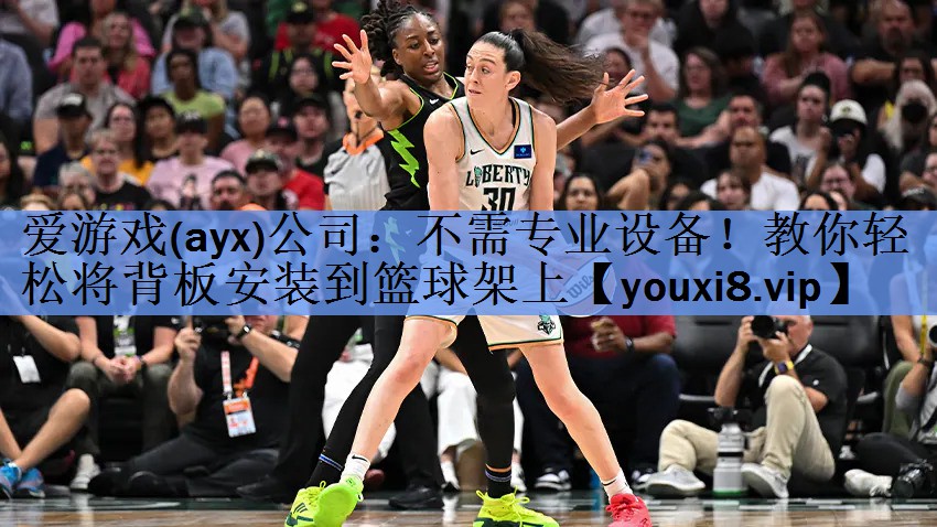 爱游戏(ayx)公司：不需专业设备！教你轻松将背板安装到篮球架上