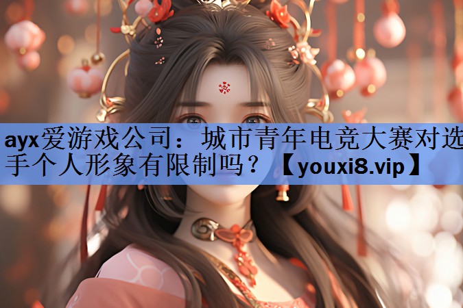 ayx爱游戏公司：城市青年电竞大赛对选手个人形象有限制吗？