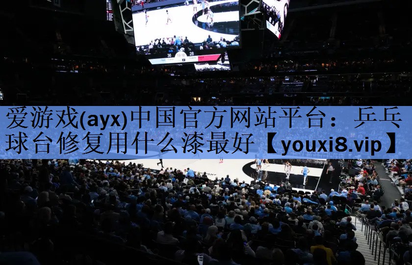 爱游戏(ayx)中国官方网站平台：乒乓球台修复用什么漆最好