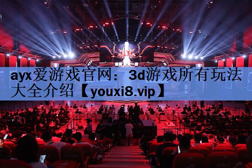 ayx爱游戏官网：3d游戏所有玩法大全介绍